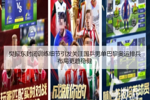 樊振东封闭训练细节引发关注国乒男单巴黎奥运排兵布局更趋稳健
