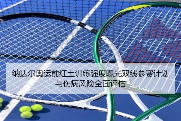 纳达尔奥运前红土训练强度曝光双线参赛计划与伤病风险全面评估