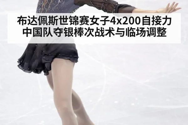 布达佩斯世锦赛女子4x200自接力中国队夺银棒次战术与临场调整