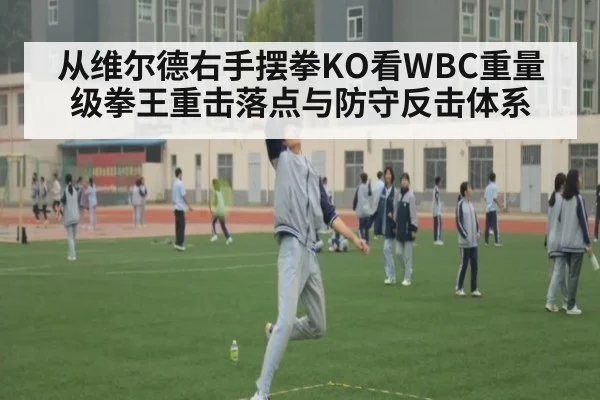 从维尔德右手摆拳KO看WBC重量级拳王重击落点与防守反击体系