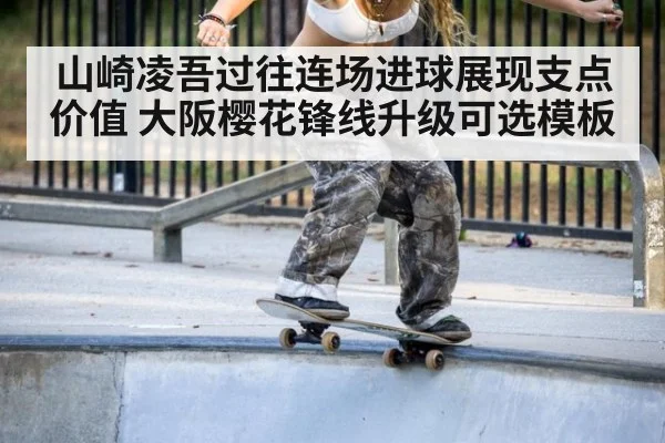 山崎凌吾过往连场进球展现支点价值 大阪樱花锋线升级可选模板