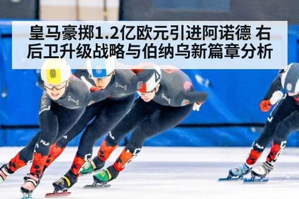皇马豪掷1.2亿欧元引进阿诺德 右后卫升级战略与伯纳乌新篇章分析