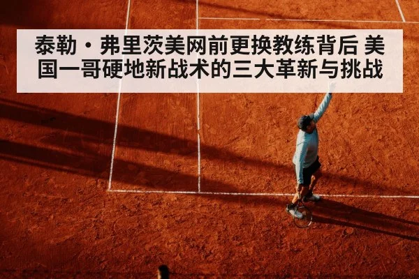 泰勒·弗里茨美网前更换教练背后 美国一哥硬地新战术的三大革新与挑战