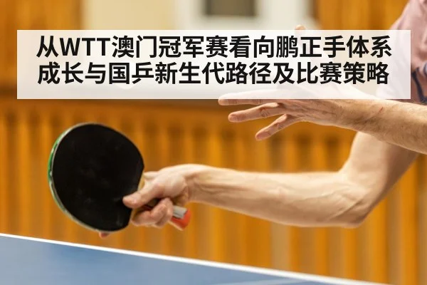从WTT澳门冠军赛看向鹏正手体系成长与国乒新生代路径及比赛策略