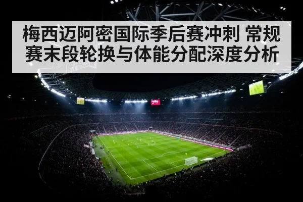 梅西迈阿密国际季后赛冲刺 常规赛末段轮换与体能分配深度分析