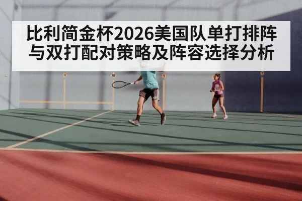 比利简金杯2026美国队单打排阵与双打配对策略及阵容选择分析