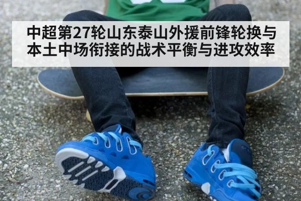 中超第27轮山东泰山外援前锋轮换与本土中场衔接的战术平衡与进攻效率