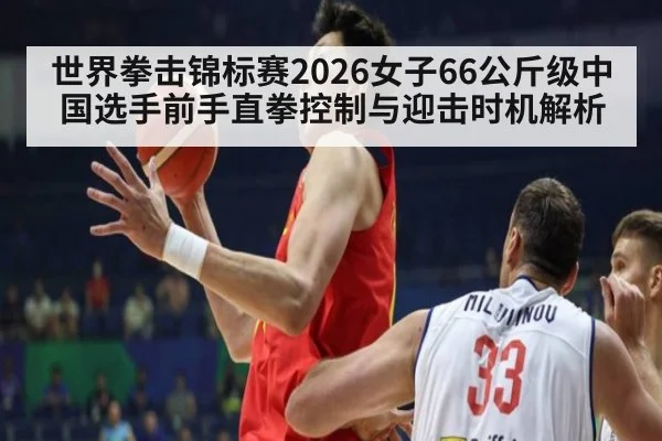 世界拳击锦标赛2026女子66公斤级中国选手前手直拳控制与迎击时机解析