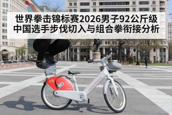 世界拳击锦标赛2026男子92公斤级中国选手步伐切入与组合拳衔接分析