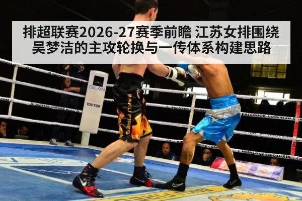 排超联赛2026-27赛季前瞻 江苏女排围绕吴梦洁的主攻轮换与一传体系构建思路