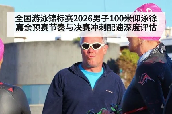 全国游泳锦标赛2026男子100米仰泳徐嘉余预赛节奏与决赛冲刺配速深度评估