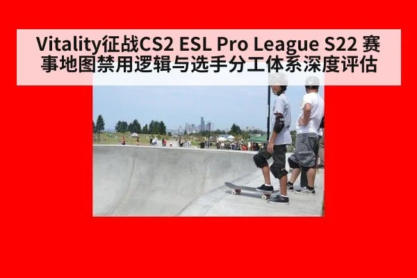 Vitality征战CS2 ESL Pro League S22 赛事地图禁用逻辑与选手分工体系深度评估
