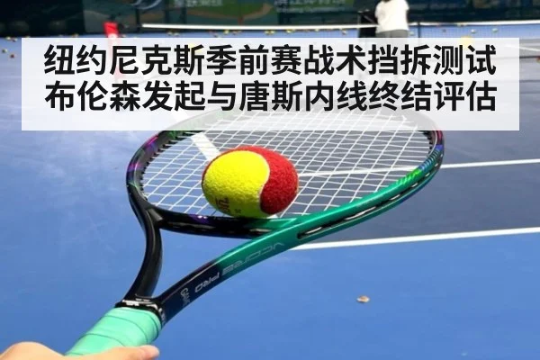 纽约尼克斯季前赛战术挡拆测试 布伦森发起与唐斯内线终结评估