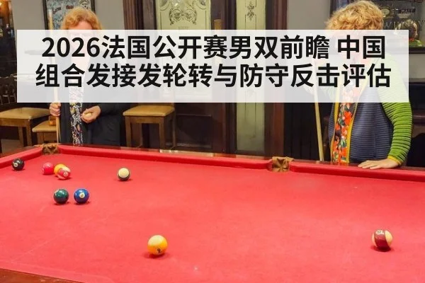 2026法国公开赛男双前瞻 中国组合发接发轮转与防守反击评估