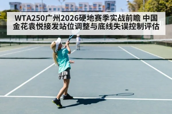 WTA250广州2026硬地赛季实战前瞻 中国金花袁悦接发站位调整与底线失误控制评估
